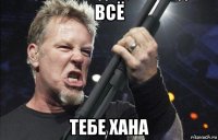 всё тебе хана