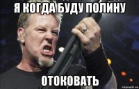 я когда буду полину отоковать