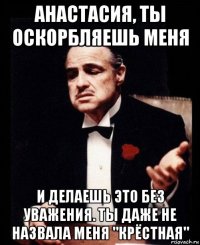 анастасия, ты оскорбляешь меня и делаешь это без уважения. ты даже не назвала меня "крёстная"