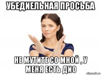 убедиельная просьба не мутите со мной , у меня есть дио
