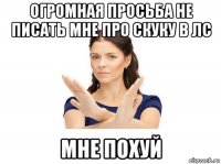 огромная просьба не писать мне про скуку в лс мне похуй