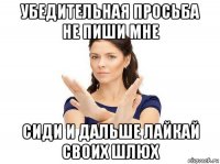 убедительная просьба не пиши мне сиди и дальше лайкай своих шлюх