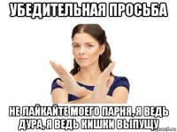 убедительная просьба не лайкайте моего парня, я ведь дура, я ведь кишки выпущу