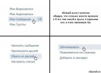 ебовый мульт конечно
обидно, что столько золото пропало
я б его там нахуй в трусы, в карманы все, в очко запихивал бы