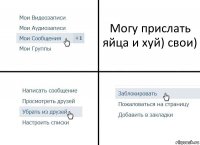 Могу прислать яйца и хуй) свои)