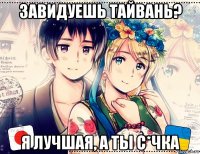 завидуешь тайвань? я лучшая, а ты с*чка