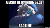а если не купишь будет badtime