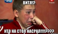 витя!? кто на стол насрал!!!!????