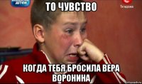 то чувство когда тебя бросила вера воронина