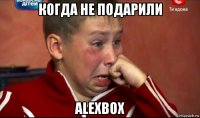 когда не подарили alexbox