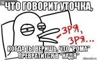 что говорит уточка, когда ты веришь, что "рома" превратится в "надя"