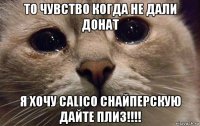 то чувство когда не дали донат я хочу calico снайперскую дайте плиз!!!!