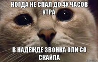 когда не спал до 4х часов утра в надежде звонка оли со скайпа