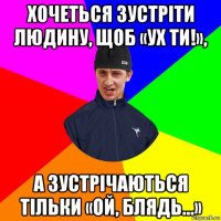 хочеться зустріти людину, щоб «ух ти!», а зустрічаються тільки «ой, блядь...»