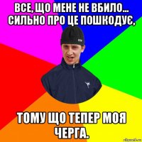 все, що мене не вбило... сильно про це пошкодує, тому що тепер моя черга.