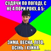 судячи по погоді, є не 4 пори року, а 5: зима, весна, літо, осінь і хуйня.