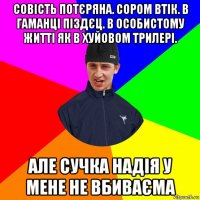 совість потєряна. сором втік. в гаманці піздєц. в особистому житті як в хуйовом трилері. але сучка надія у мене не вбиваєма