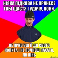 ніяка підкова не принесе тобі щастя і удачу, поки, не приб'єш її до свого копита і не почнеш пахати, як кінь