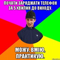 почати заряджати телефон за 5 хвилин до виходу. можу, вмію, практикую.