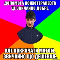 допомога психотерапевта це звичайно добре, але покричати матом, звичайно що дешевше.