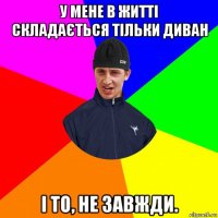 у мене в житті складається тільки диван і то, не завжди.