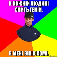 в кожній людині спить геній. в мені він в комі.