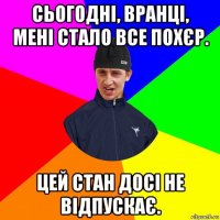 сьогодні, вранці, мені стало все похєр. цей стан досі не відпускає.