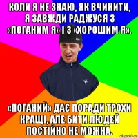 коли я не знаю, як вчинити, я завжди раджуся з «поганим я» і з «хорошим я». «поганий» дає поради трохи кращі, але бити людей постійно не можна.