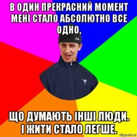 в один прекрасний момент мені стало абсолютно все одно, що думають інші люди. і жити стало легше.