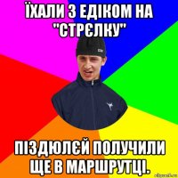 їхали з едіком на "стрєлку" піздюлєй получили ще в маршрутці.