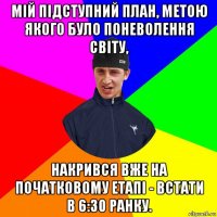 мій підступний план, метою якого було поневолення світу, накрився вже на початковому етапі - встати в 6:30 ранку.