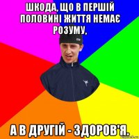 шкода, що в першій половині життя немає розуму, а в другій - здоров'я.