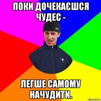 поки дочекаєшся чудес - легше самому начудити.