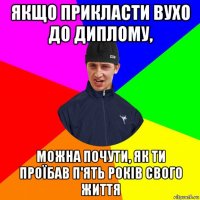 якщо прикласти вухо до диплому, можна почути, як ти проїбав п'ять років свого життя