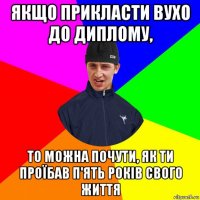 якщо прикласти вухо до диплому, то можна почути, як ти проїбав п'ять років свого життя