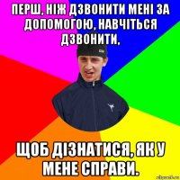 перш, ніж дзвонити мені за допомогою, навчіться дзвонити, щоб дізнатися, як у мене справи.
