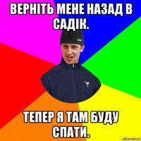 верніть мене назад в садік. тепер я там буду спати.
