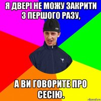 я двері не можу закрити з першого разу, а ви говорите про сесію.