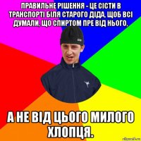 правильне рішення - це сісти в транспорті біля старого діда, щоб всі думали, що спиртом пре від нього, а не від цього милого хлопця.