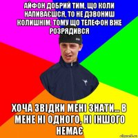 айфон добрий тим, що коли напиваєшся, то не дзвониш колишнім, тому що телефон вже розрядився хоча звідки мені знати... в мене ні одного, ні іншого немає