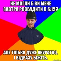 не могли б ви мене завтра розбудити в 6:15? але тільки дуже акуратно, і відразу біжіть.