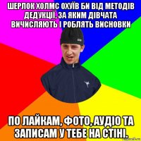 шерлок холмс охуїв би від методів дедукції, за яким дівчата вичисляють і роблять висновки по лайкам, фото, аудіо та записам у тебе на стіні.