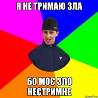 я не тримаю зла бо моє зло нестримне
