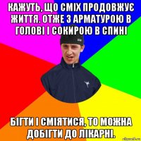 кажуть, що сміх продовжує життя. отже з арматурою в голові і сокирою в спині бігти і сміятися, то можна добігти до лікарні.