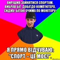 вирішив зайнятися спортом. вибрав біг. добігдо комп’ютера. сиджу. бігаю очима по монітору. я прямо відчуваю: “спорт – це моє!”.