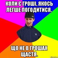 коли є гроші, якось легше погодитися, що не в грошах щастя.