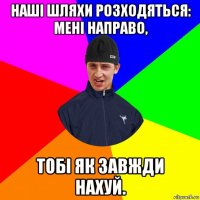наші шляхи розходяться: мені направо, тобі як завжди нахуй.