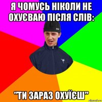 я чомусь ніколи не охуєваю після слів: "ти зараз охуїєш"