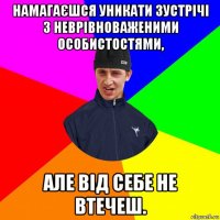 намагаєшся уникати зустрічі з неврівноваженими особистостями, але від себе не втечеш.