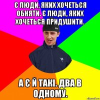 є люди, яких хочеться обняти. є люди, яких хочеться придушити. а є й такі. два в одному.